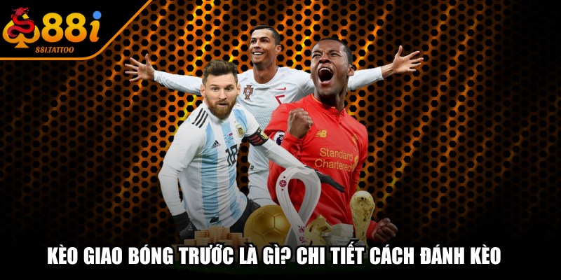 Kèo Giao Bóng Trước Là Gì? Chi Tiết Cách Đánh Kèo